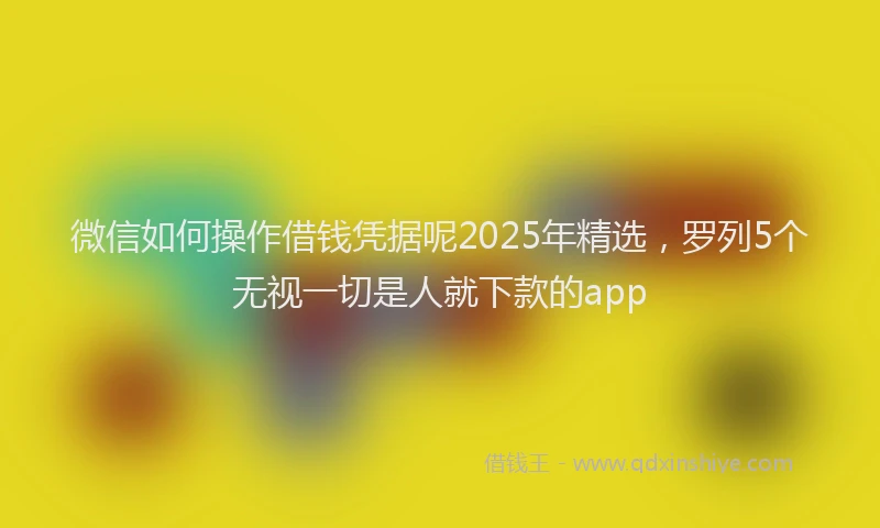 微信如何操作借钱凭据呢2025年精选，罗列5个无视一切是人就下款的app