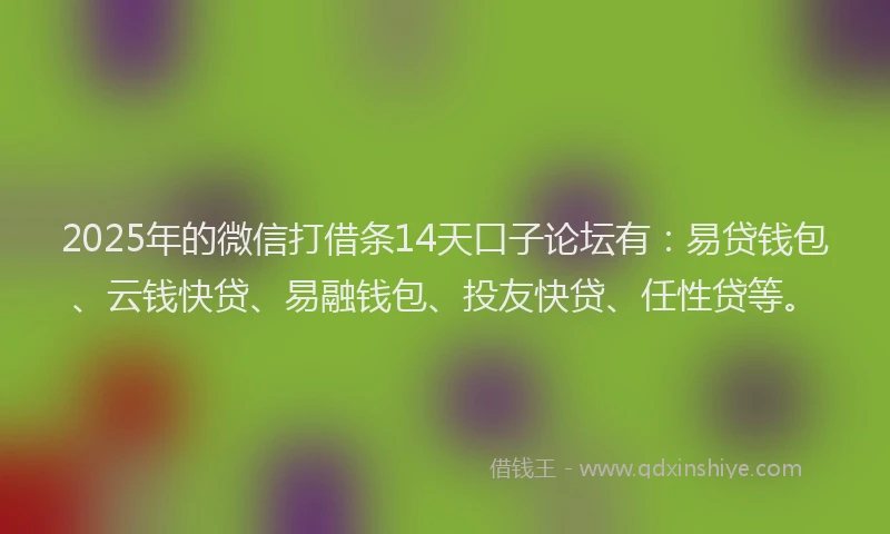 2025年的微信打借条14天口子论坛有：易贷钱包、云钱快贷、易融钱包、投友快贷、任性贷等。