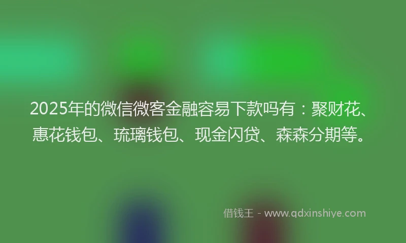 2025年的微信微客金融容易下款吗有：聚财花、惠花钱包、琉璃钱包、现金闪贷、森森分期等。