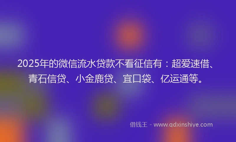 2025年的微信流水贷款不看征信有：超爱速借、青石信贷、小金鹿贷、宜口袋、亿运通等。