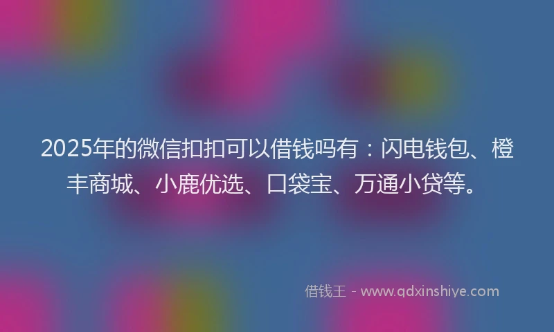2025年的微信扣扣可以借钱吗有：闪电钱包、橙丰商城、小鹿优选、口袋宝、万通小贷等。