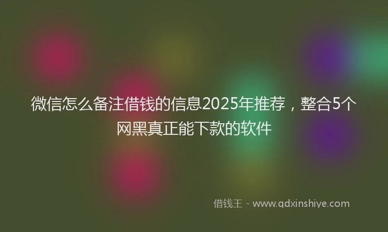 微信怎么备注借钱的信息2025年推荐，整合5个网黑真正能下款的软件