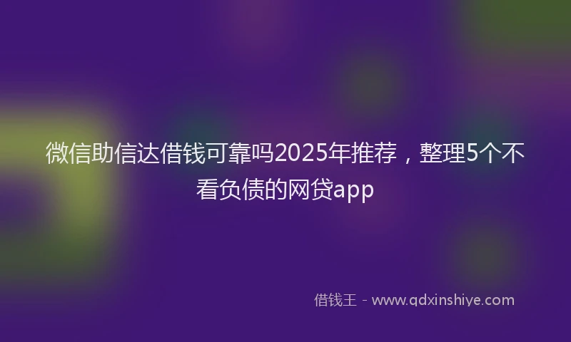 微信助信达借钱可靠吗2025年推荐，整理5个不看负债的网贷app