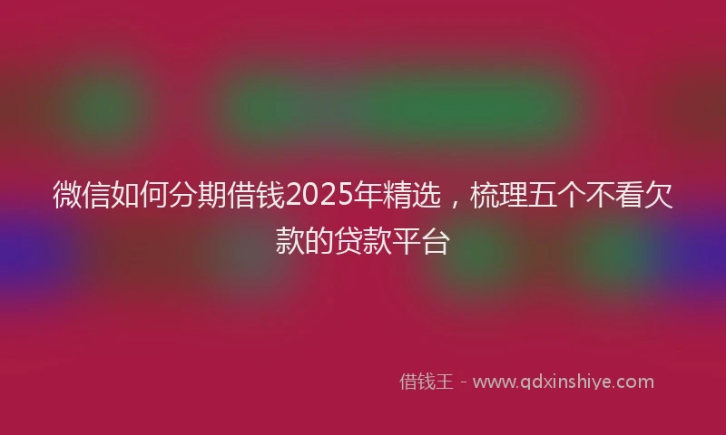 微信如何分期借钱2025年精选，梳理五个不看欠款的贷款平台