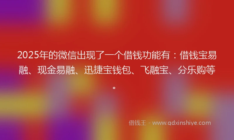 2025年的微信出现了一个借钱功能有：借钱宝易融、现金易融、迅捷宝钱包、飞融宝、分乐购等。