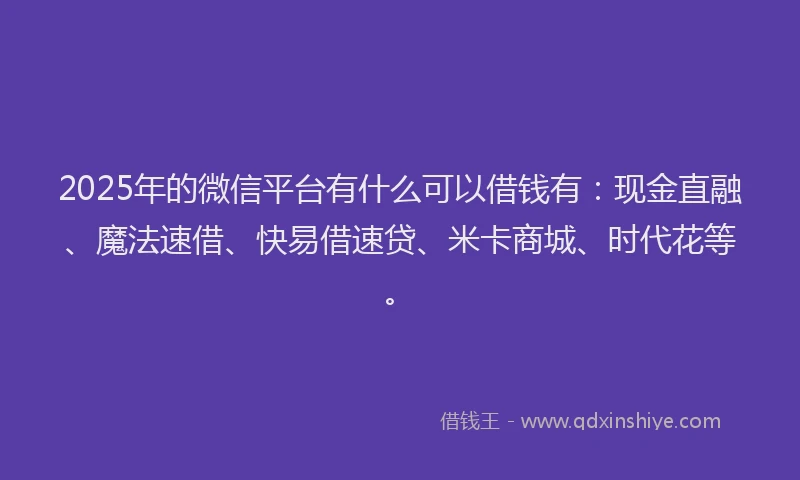 2025年的微信平台有什么可以借钱有：现金直融、魔法速借、快易借速贷、米卡商城、时代花等。