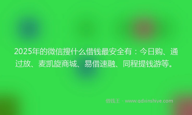 2025年的微信搜什么借钱最安全有：今日购、通过放、麦凯旋商城、易借速融、同程提钱游等。