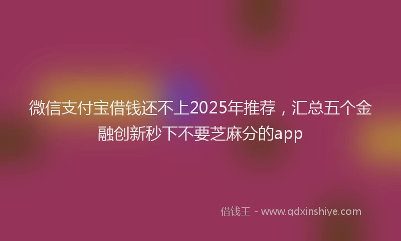 微信支付宝借钱还不上2025年推荐，汇总五个金融创新秒下不要芝麻分的app