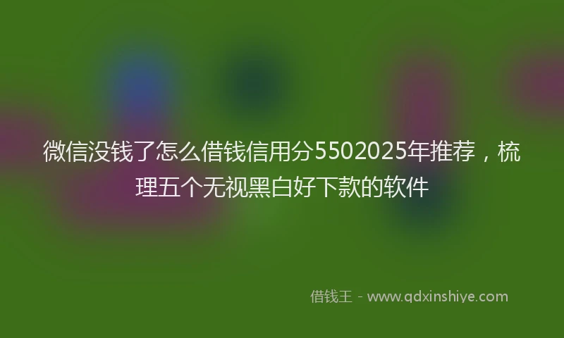 微信没钱了怎么借钱信用分5502025年推荐，梳理五个无视黑白好下款的软件