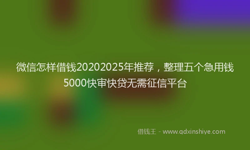 微信怎样借钱20202025年推荐，整理五个急用钱5000快审快贷无需征信平台