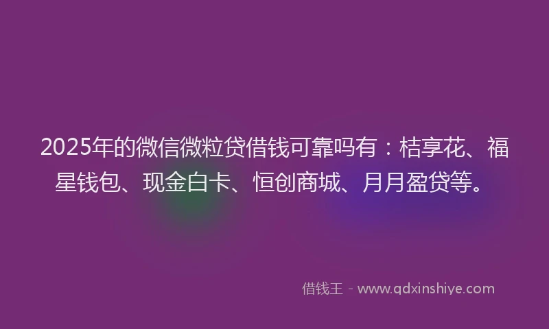 2025年的微信微粒贷借钱可靠吗有：桔享花、福星钱包、现金白卡、恒创商城、月月盈贷等。