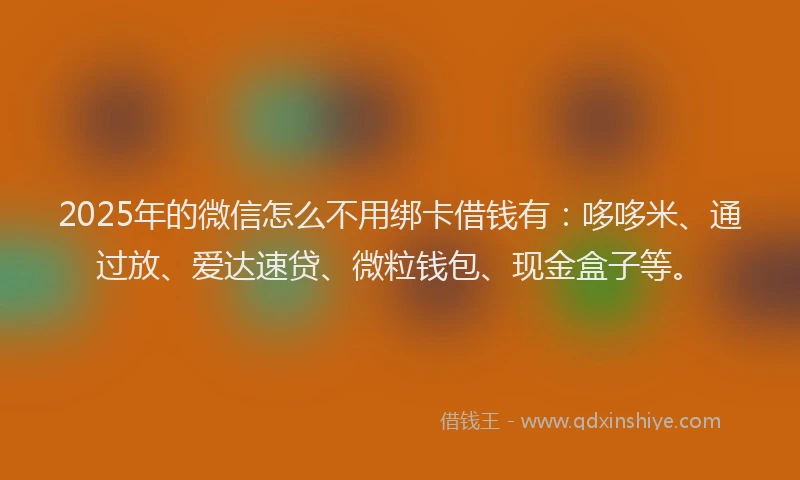 2025年的微信怎么不用绑卡借钱有：哆哆米、通过放、爱达速贷、微粒钱包、现金盒子等。