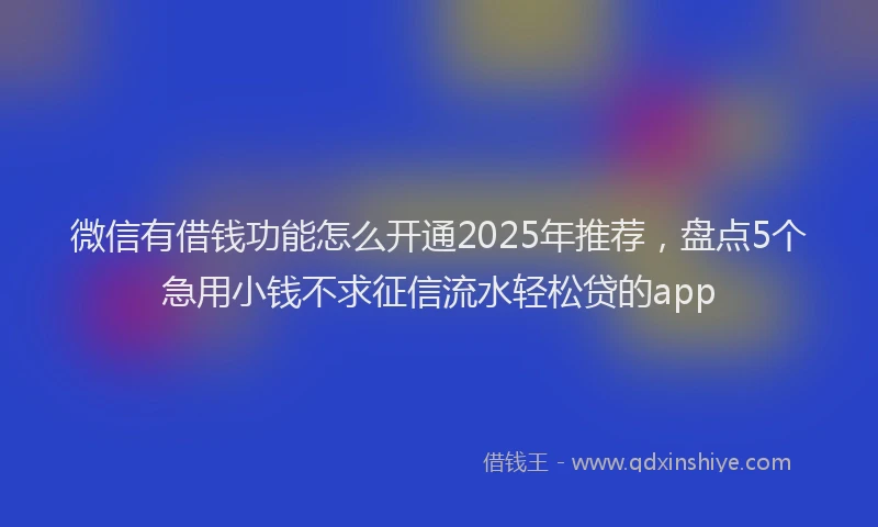 微信有借钱功能怎么开通2025年推荐，盘点5个急用小钱不求征信流水轻松贷的app