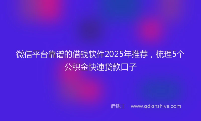 微信平台靠谱的借钱软件2025年推荐，梳理5个公积金快速贷款口子