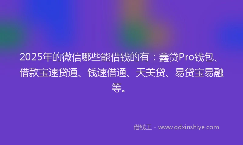 2025年的微信哪些能借钱的有：鑫贷Pro钱包、借款宝速贷通、钱速借通、天美贷、易贷宝易融等。