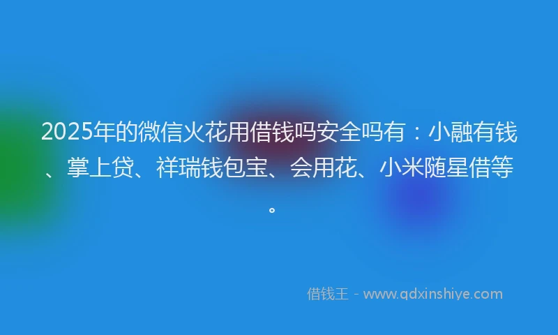 2025年的微信火花用借钱吗安全吗有：小融有钱、掌上贷、祥瑞钱包宝、会用花、小米随星借等。