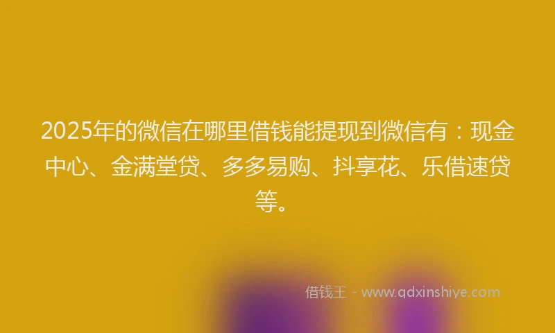 2025年的微信在哪里借钱能提现到微信有：现金中心、金满堂贷、多多易购、抖享花、乐借速贷等。
