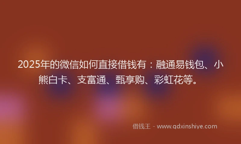 2025年的微信如何直接借钱有：融通易钱包、小熊白卡、支富通、甄享购、彩虹花等。