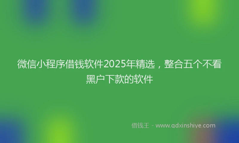 微信小程序借钱软件2025年精选，整合五个不看黑户下款的软件