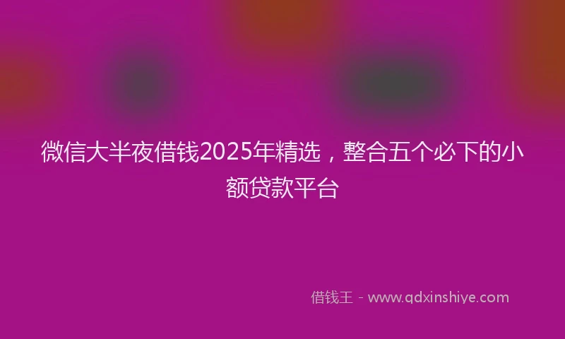 微信大半夜借钱2025年精选，整合五个必下的小额贷款平台