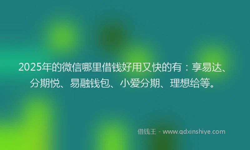 2025年的微信哪里借钱好用又快的有：享易达、分期悦、易融钱包、小爱分期、理想给等。