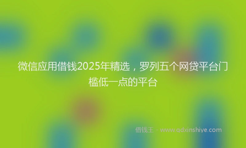 微信应用借钱2025年精选，罗列五个网贷平台门槛低一点的平台