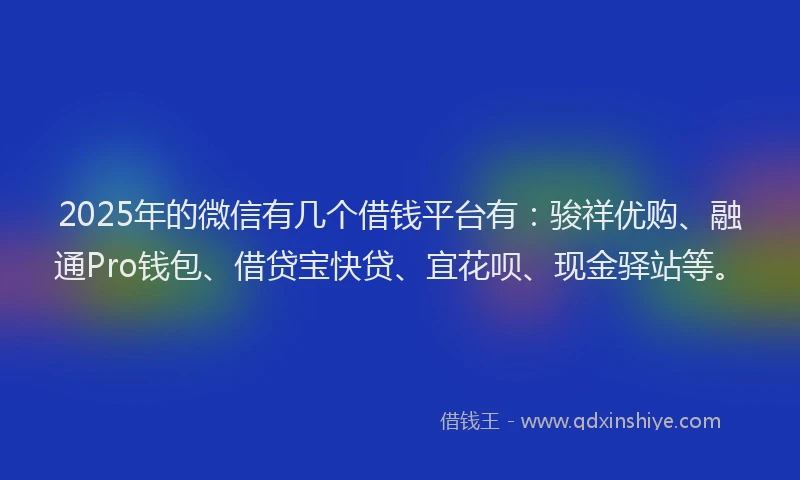 2025年的微信有几个借钱平台有：骏祥优购、融通Pro钱包、借贷宝快贷、宜花呗、现金驿站等。