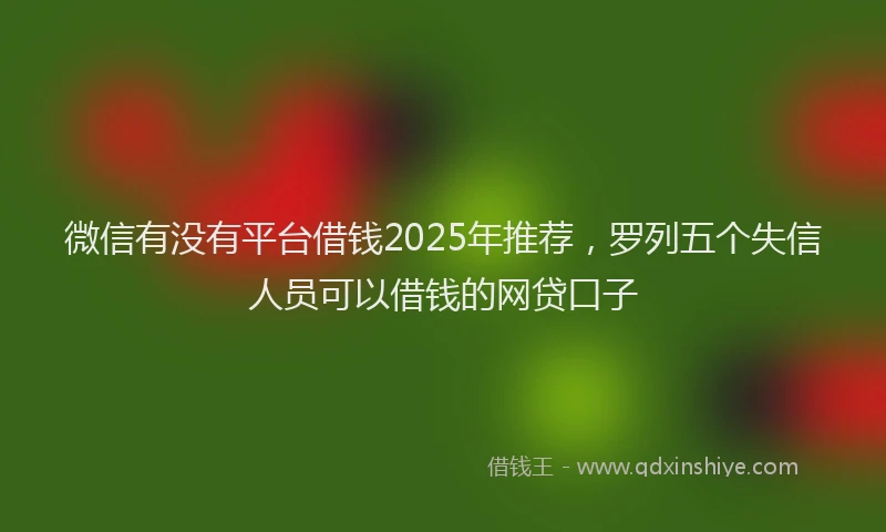 微信有没有平台借钱2025年推荐，罗列五个失信人员可以借钱的网贷口子