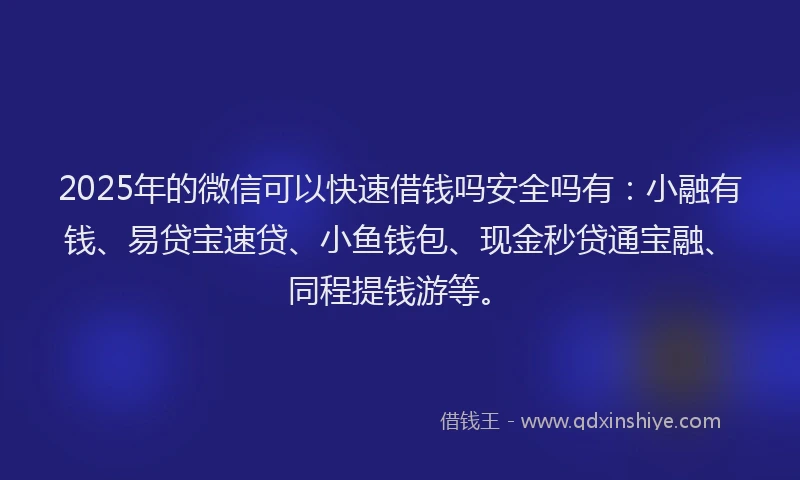 2025年的微信可以快速借钱吗安全吗有：小融有钱、易贷宝速贷、小鱼钱包、现金秒贷通宝融、同程提钱游等。