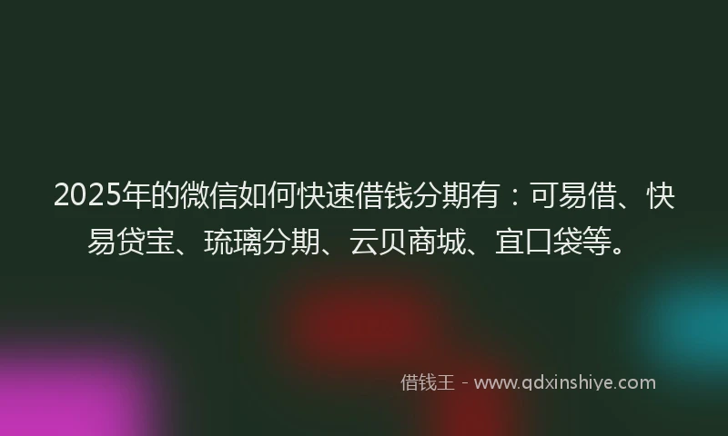 2025年的微信如何快速借钱分期有：可易借、快易贷宝、琉璃分期、云贝商城、宜口袋等。