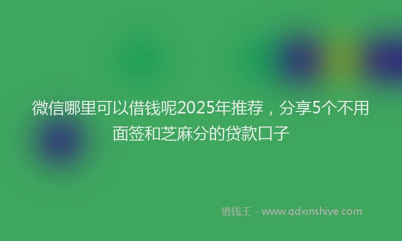 微信哪里可以借钱呢2025年推荐，分享5个不用面签和芝麻分的贷款口子