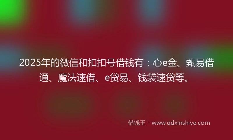 2025年的微信和扣扣号借钱有：心e金、甄易借通、魔法速借、e贷易、钱袋速贷等。