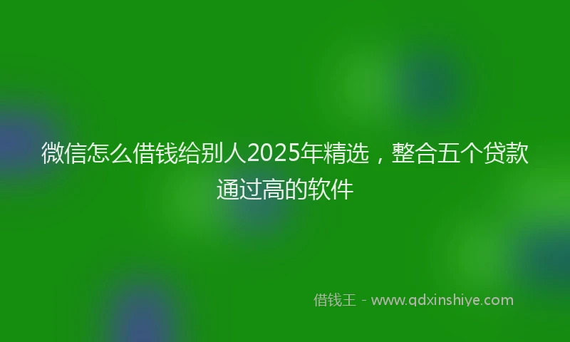 微信怎么借钱给别人2025年精选，整合五个贷款通过高的软件