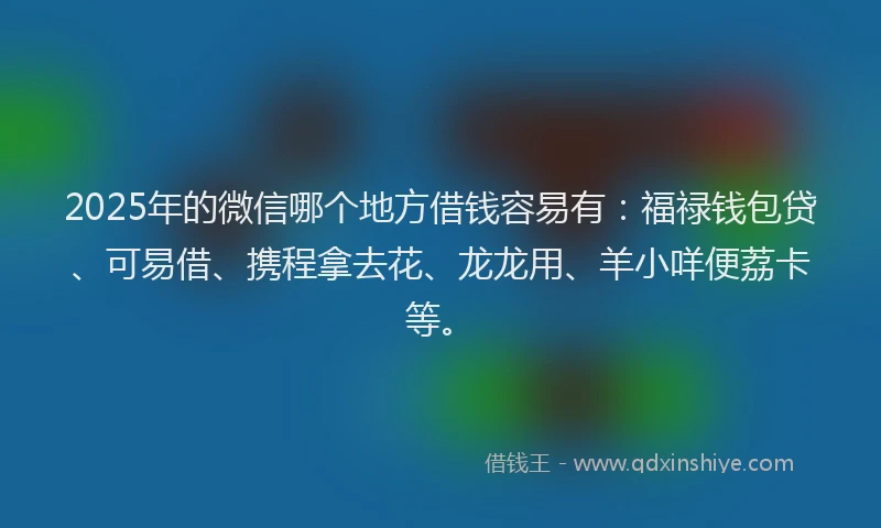 2025年的微信哪个地方借钱容易有：福禄钱包贷、可易借、携程拿去花、龙龙用、羊小咩便荔卡等。
