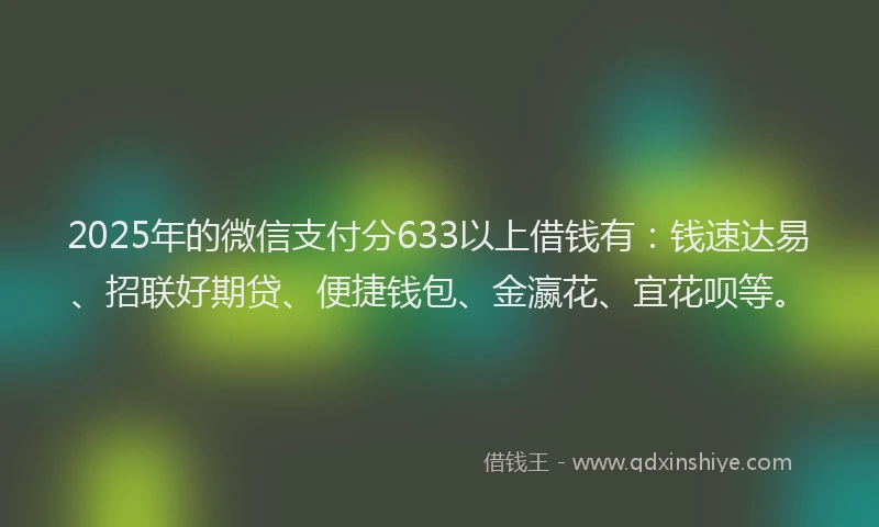 2025年的微信支付分633以上借钱有：钱速达易、招联好期贷、便捷钱包、金瀛花、宜花呗等。