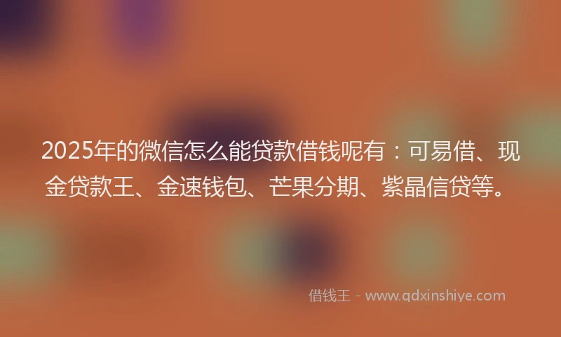 2025年的微信怎么能贷款借钱呢有：可易借、现金贷款王、金速钱包、芒果分期、紫晶信贷等。