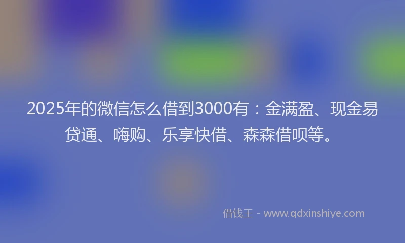 2025年的微信怎么借到3000有：金满盈、现金易贷通、嗨购、乐享快借、森森借呗等。
