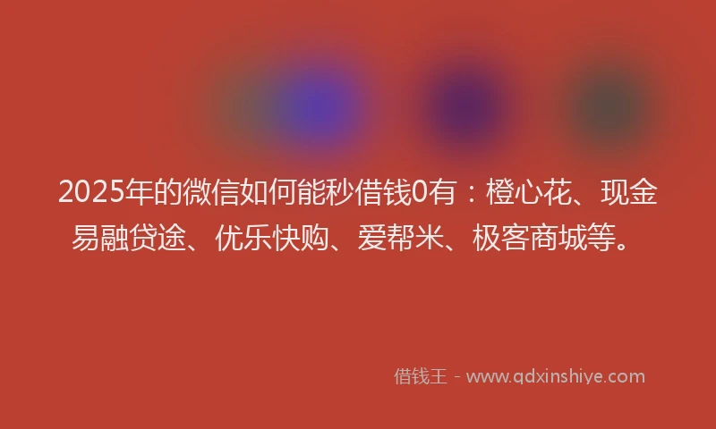 2025年的微信如何能秒借钱0有：橙心花、现金易融贷途、优乐快购、爱帮米、极客商城等。