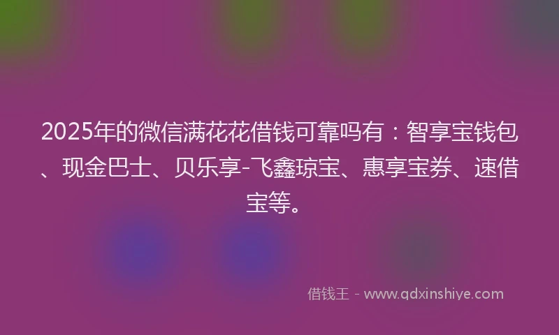 2025年的微信满花花借钱可靠吗有：智享宝钱包、现金巴士、贝乐享-飞鑫琼宝、惠享宝券、速借宝等。
