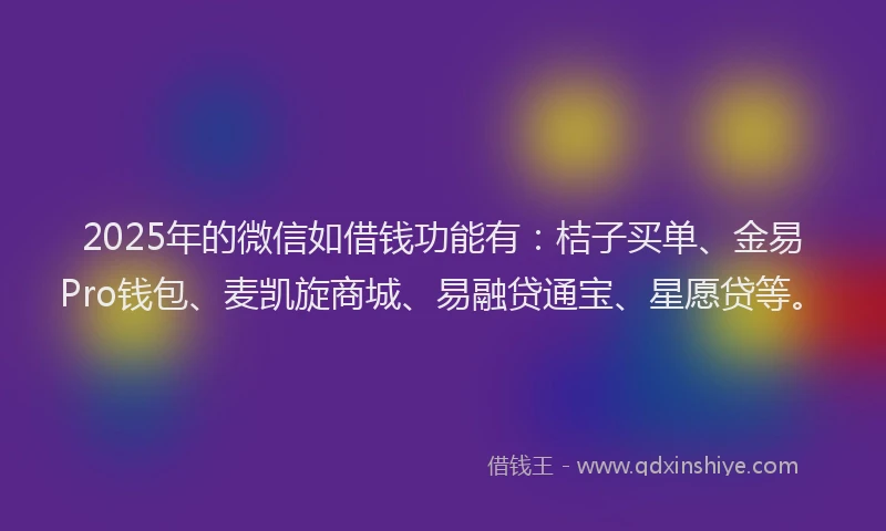 2025年的微信如借钱功能有：桔子买单、金易Pro钱包、麦凯旋商城、易融贷通宝、星愿贷等。