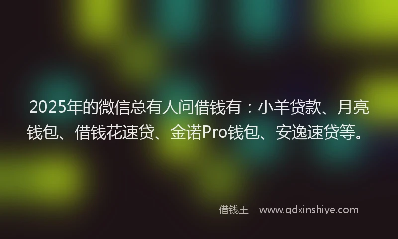 2025年的微信总有人问借钱有：小羊贷款、月亮钱包、借钱花速贷、金诺Pro钱包、安逸速贷等。