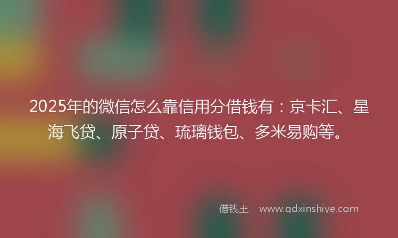 2025年的微信怎么靠信用分借钱有：京卡汇、星海飞贷、原子贷、琉璃钱包、多米易购等。