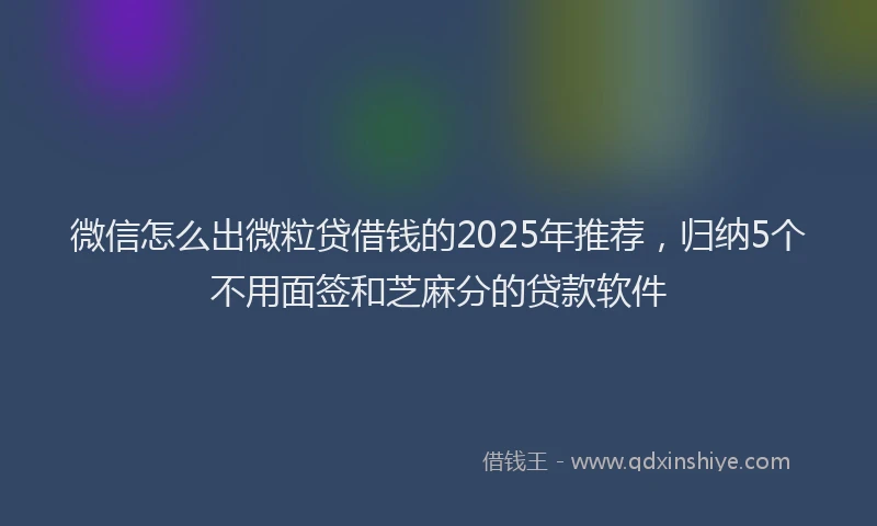 微信怎么出微粒贷借钱的2025年推荐，归纳5个不用面签和芝麻分的贷款软件