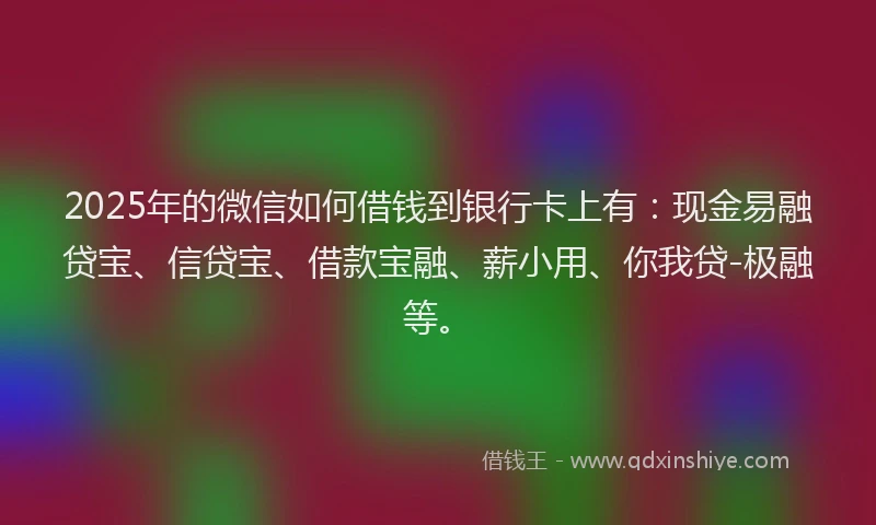 2025年的微信如何借钱到银行卡上有：现金易融贷宝、信贷宝、借款宝融、薪小用、你我贷-极融等。