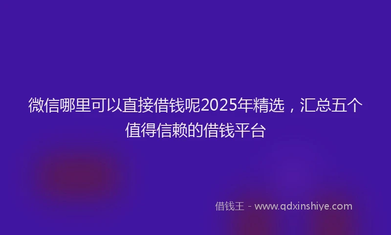 微信哪里可以直接借钱呢2025年精选，汇总五个值得信赖的借钱平台