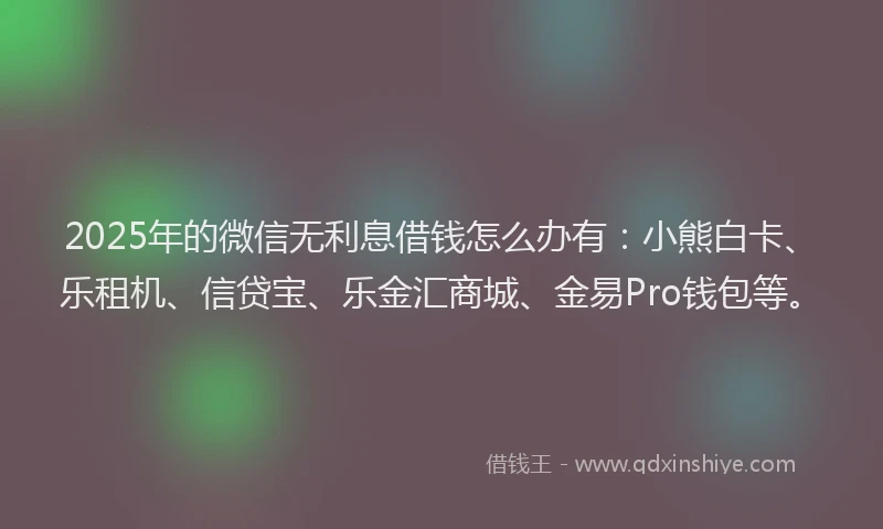 2025年的微信无利息借钱怎么办有：小熊白卡、乐租机、信贷宝、乐金汇商城、金易Pro钱包等。