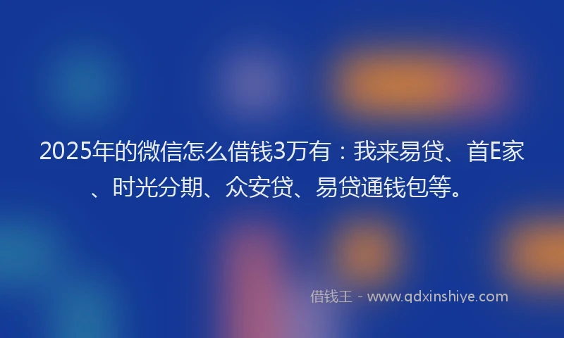 2025年的微信怎么借钱3万有：我来易贷、首E家、时光分期、众安贷、易贷通钱包等。