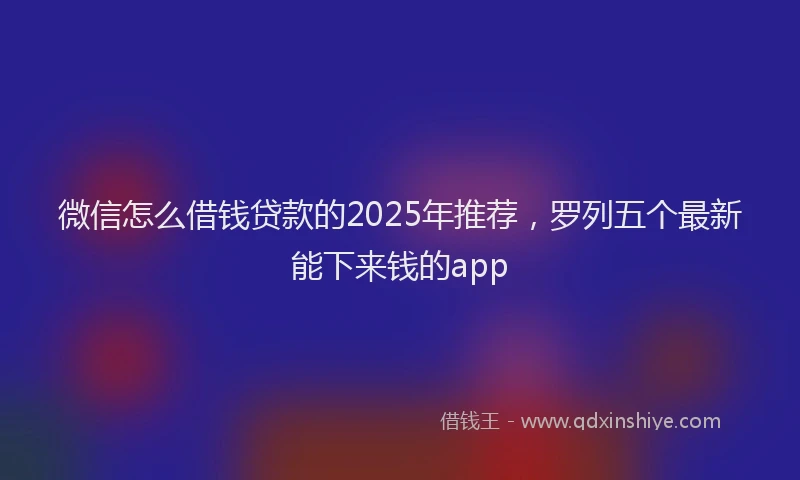 微信怎么借钱贷款的2025年推荐，罗列五个最新能下来钱的app