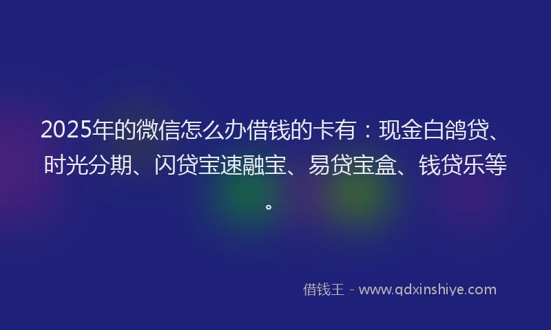 2025年的微信怎么办借钱的卡有：现金白鸽贷、时光分期、闪贷宝速融宝、易贷宝盒、钱贷乐等。