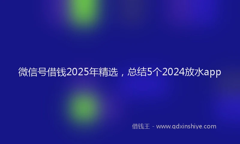 微信号借钱2025年精选，总结5个2024放水app